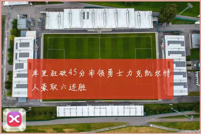库里狂砍45分率领勇士力克凯尔特人豪取六连胜