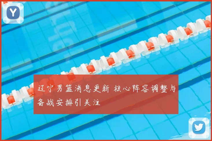 辽宁男篮消息更新 核心阵容调整与备战安排引关注