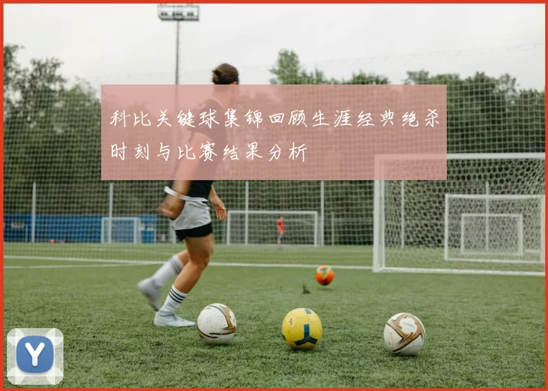 科比关键球集锦回顾生涯经典绝杀时刻与比赛结果分析