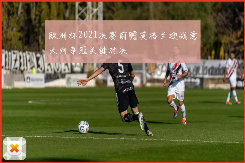 欧洲杯2021决赛前瞻英格兰迎战意大利争冠关键对决