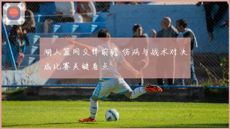 湖人篮网交锋前瞻 伤病与战术对决成比赛关键看点