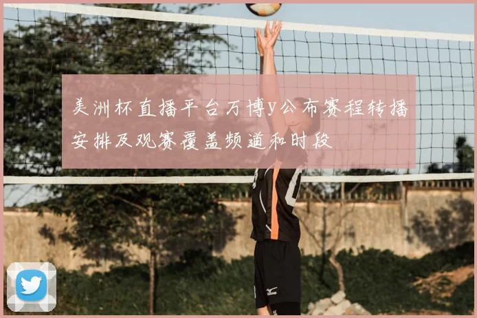 美洲杯直播平台万博y公布赛程转播安排及观赛覆盖频道和时段