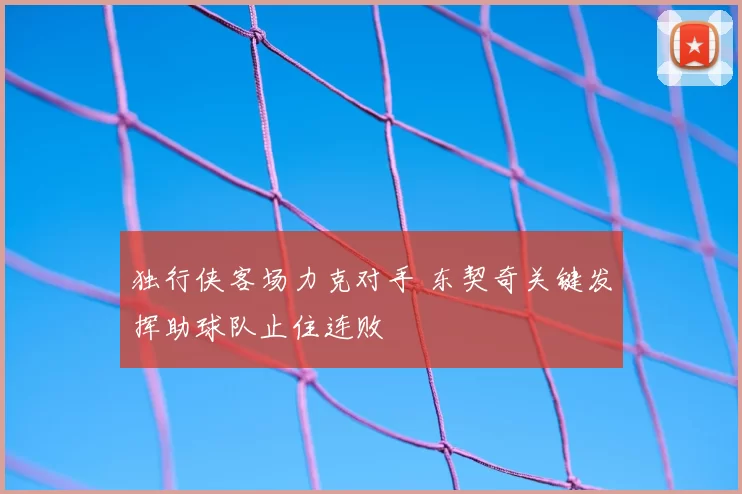 独行侠客场力克对手 东契奇关键发挥助球队止住连败