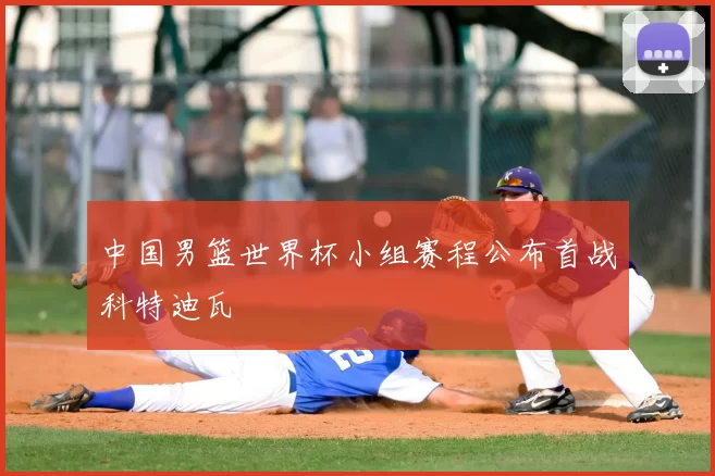中国男篮世界杯小组赛程公布首战科特迪瓦