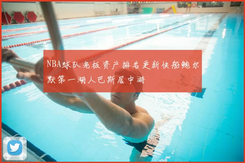 NBA球队老板资产排名更新快船鲍尔默第一湖人巴斯居中游