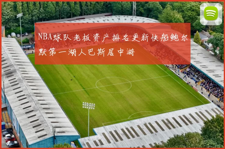 NBA球队老板资产排名更新快船鲍尔默第一湖人巴斯居中游