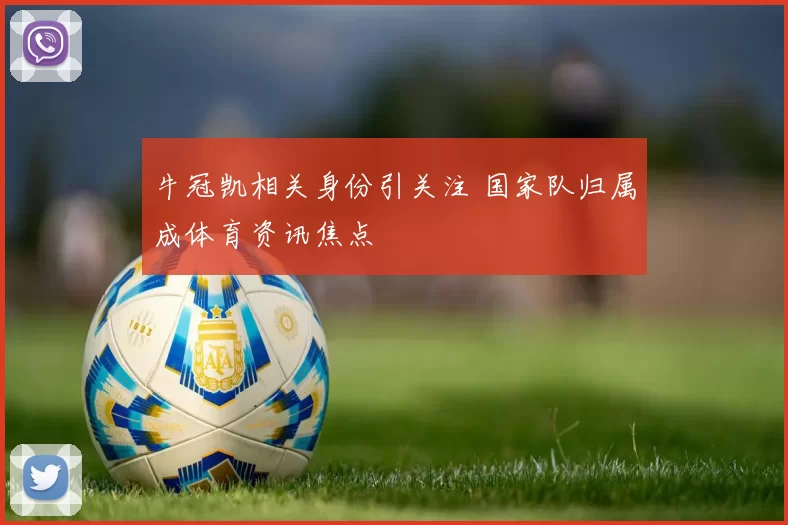牛冠凯相关身份引关注 国家队归属成体育资讯焦点
