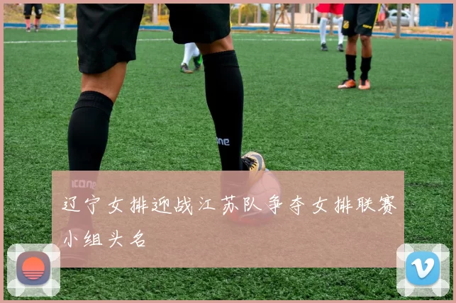 辽宁女排迎战江苏队争夺女排联赛小组头名