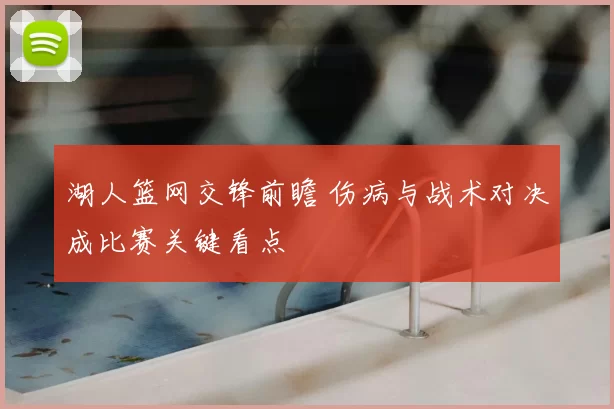 湖人篮网交锋前瞻 伤病与战术对决成比赛关键看点