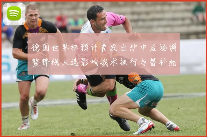 德国世界杯预计首发出炉中后场调整锋线人选影响战术执行与替补轮换