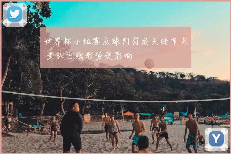 世界杯小组赛点球判罚成关键节点 多队出线形势受影响