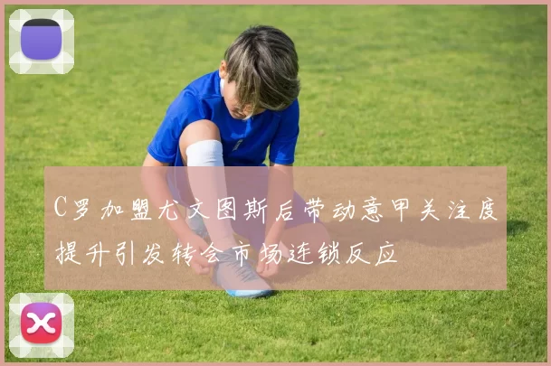 C罗加盟尤文图斯后带动意甲关注度提升引发转会市场连锁反应
