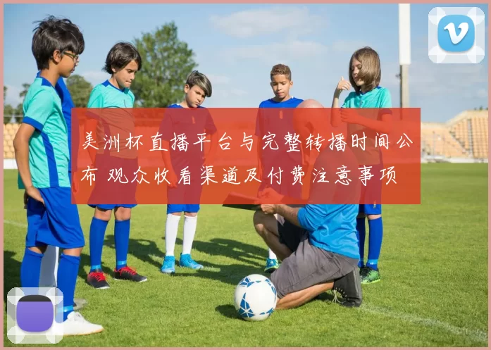 美洲杯直播平台与完整转播时间公布 观众收看渠道及付费注意事项