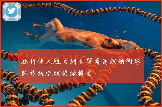 独行侠大胜马刺东契奇高效领衔球队终结连败提振排名