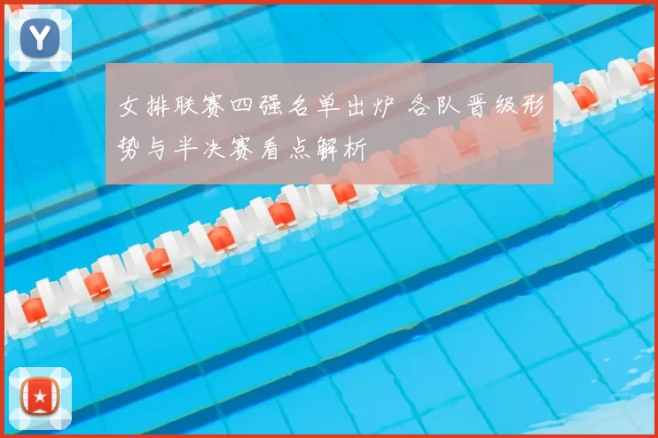 女排联赛四强名单出炉 各队晋级形势与半决赛看点解析