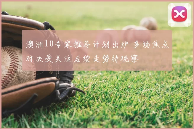 澳洲10专家推荐计划出炉 多场焦点对决受关注后续走势待观察