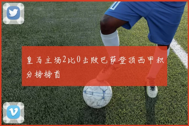 皇马主场2比0击败巴萨登顶西甲积分榜榜首