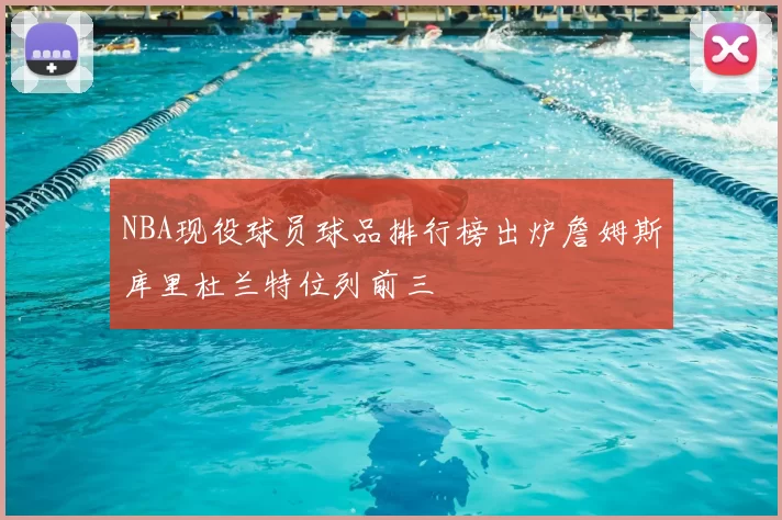 NBA现役球员球品排行榜出炉詹姆斯库里杜兰特位列前三
