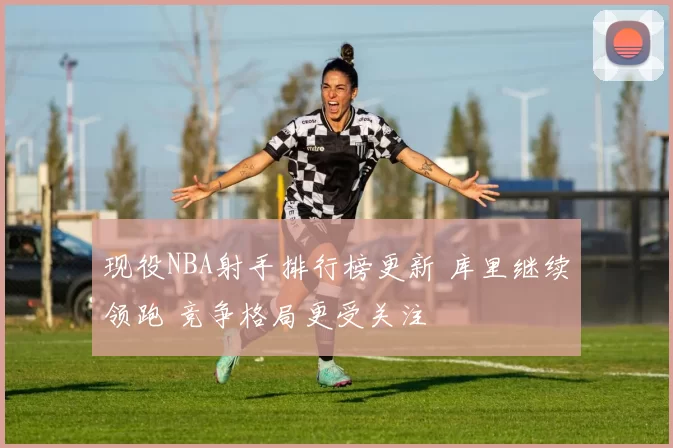 现役NBA射手排行榜更新 库里继续领跑 竞争格局更受关注
