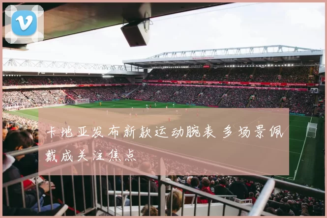 卡地亚发布新款运动腕表 多场景佩戴成关注焦点