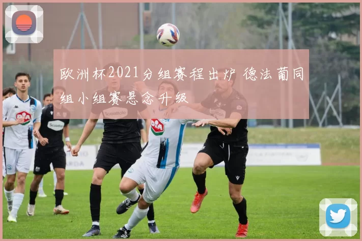 欧洲杯2021分组赛程出炉 德法葡同组小组赛悬念升级