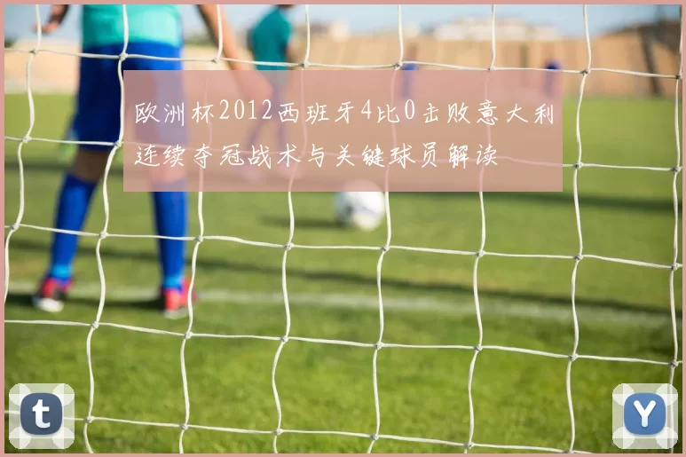 欧洲杯2012西班牙4比0击败意大利连续夺冠战术与关键球员解读