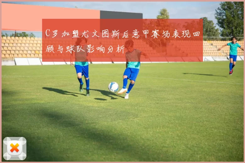C罗加盟尤文图斯后意甲赛场表现回顾与球队影响分析