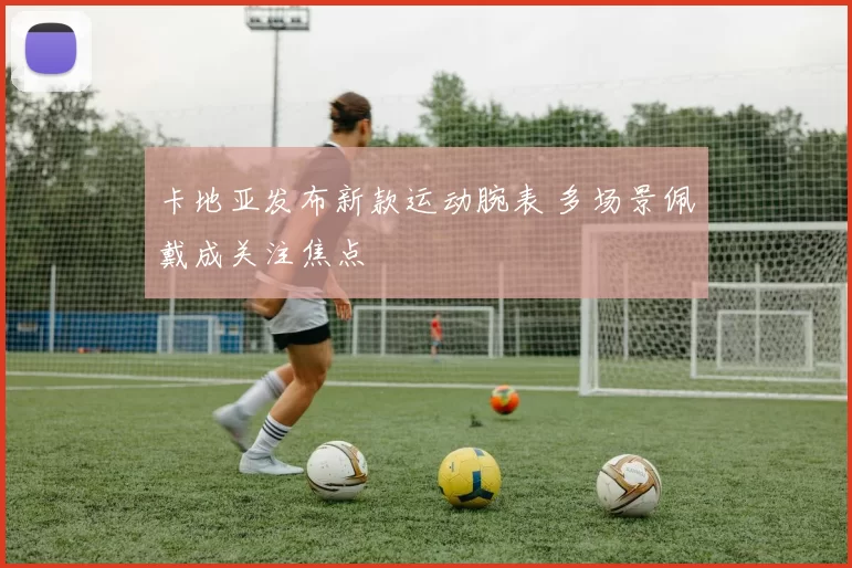 卡地亚发布新款运动腕表 多场景佩戴成关注焦点