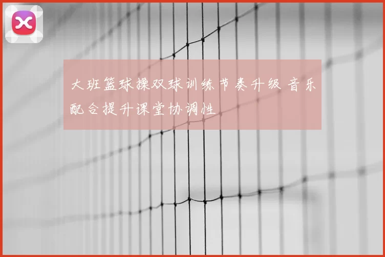 大班篮球操双球训练节奏升级 音乐配合提升课堂协调性