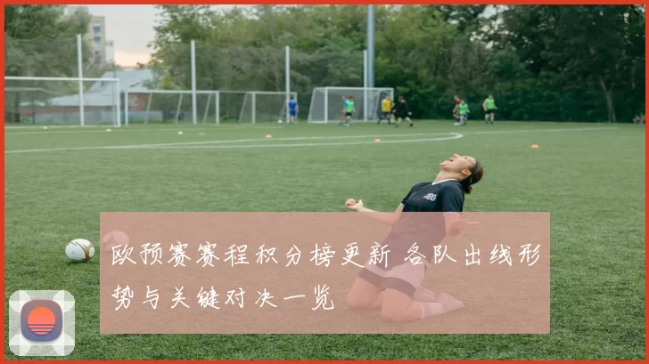 欧预赛赛程积分榜更新 各队出线形势与关键对决一览