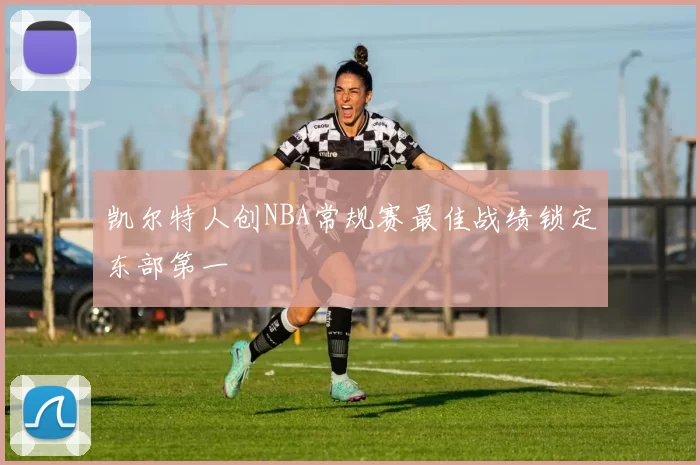凯尔特人创NBA常规赛最佳战绩锁定东部第一