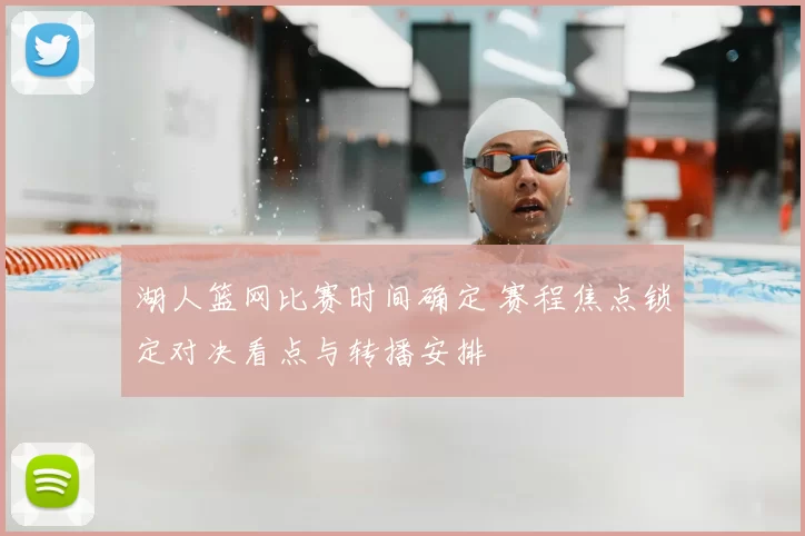 湖人篮网比赛时间确定 赛程焦点锁定对决看点与转播安排