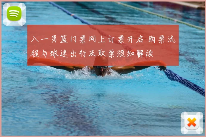八一男篮门票网上订票开启 购票流程与球迷出行及取票须知解读