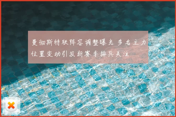 曼彻斯特联阵容调整曝光 多名主力位置变动引发新赛季排兵关注