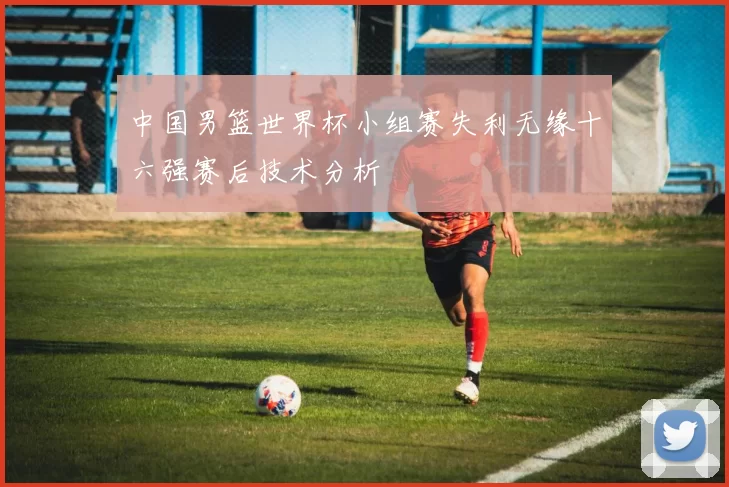 中国男篮世界杯小组赛失利无缘十六强赛后技术分析