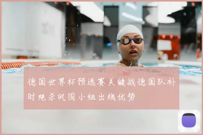 德国世界杯预选赛关键战德国队补时绝杀巩固小组出线优势
