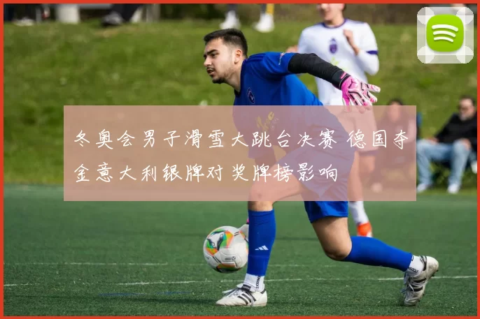 冬奥会男子滑雪大跳台决赛 德国夺金意大利银牌对奖牌榜影响