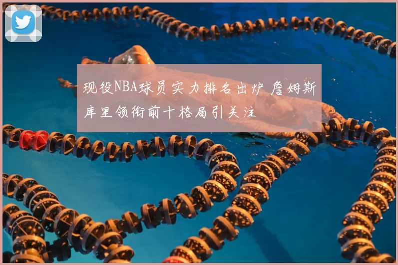 现役NBA球员实力排名出炉 詹姆斯库里领衔前十格局引关注
