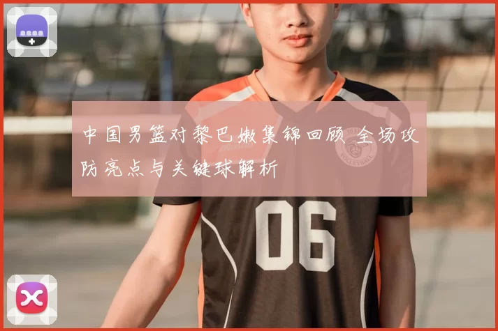 中国男篮对黎巴嫩集锦回顾 全场攻防亮点与关键球解析