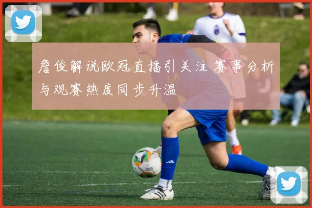 詹俊解说欧冠直播引关注 赛事分析与观赛热度同步升温