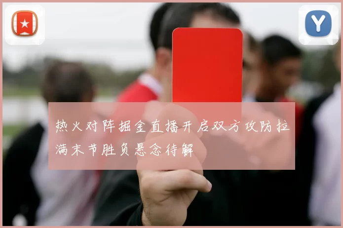 热火对阵掘金直播开启双方攻防拉满末节胜负悬念待解