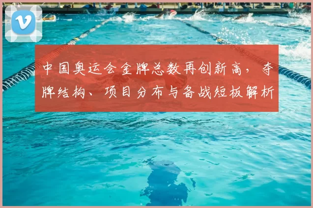 中国奥运会金牌总数再创新高，夺牌结构、项目分布与备战短板解析