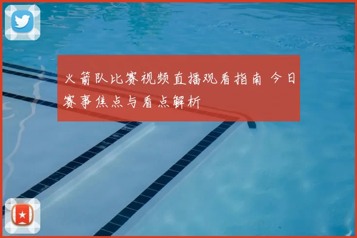 火箭队比赛视频直播观看指南 今日赛事焦点与看点解析