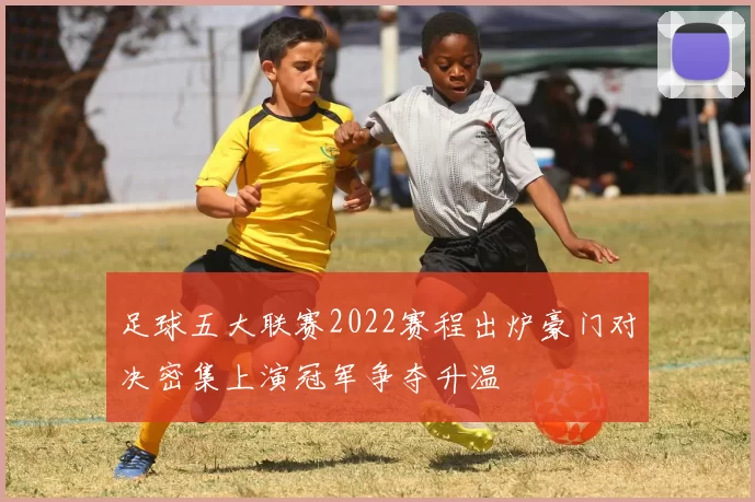 足球五大联赛2022赛程出炉豪门对决密集上演冠军争夺升温