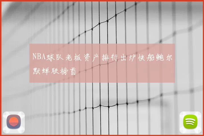 NBA球队老板资产排行出炉快船鲍尔默蝉联榜首