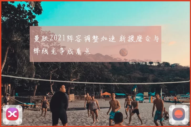 曼联2021阵容调整加速 新援磨合与锋线竞争成看点