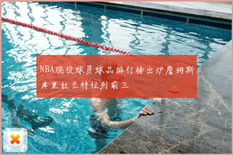 NBA现役球员球品排行榜出炉詹姆斯库里杜兰特位列前三