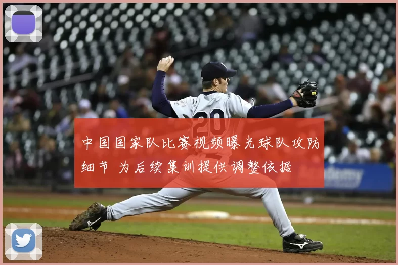 中国国家队比赛视频曝光球队攻防细节 为后续集训提供调整依据