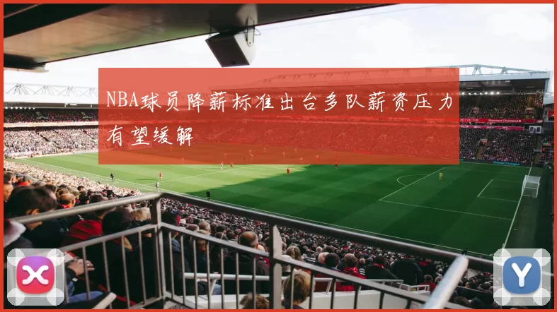 NBA球员降薪标准出台多队薪资压力有望缓解