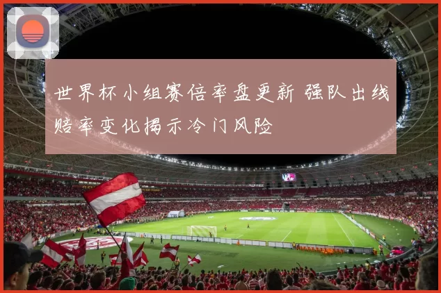 世界杯小组赛倍率盘更新 强队出线赔率变化揭示冷门风险